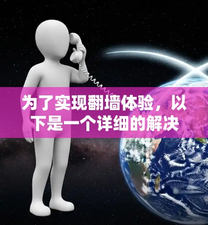 为了实现翻墙体验,以下是一个详细的解决方案 为了实现翻墙体验,以下是一个详细的解决方案