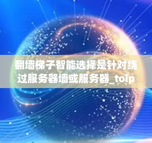 翻墙梯子智能选择是针对绕过服务器墙或服务器_toip限制而开发的网络管理工具,旨在帮助网站优化服务器位置或域名选择。以下是详细的步骤说明 翻墙梯子智能选择是针对绕过服务器墙或服务器_toip限制而开发的网络管理工具,旨在帮助网站优化服务器位置或域名选择。以下是详细的步骤说明