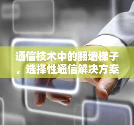 通信技术中的翻墙梯子,选择性通信解决方案 通信技术中的翻墙梯子,选择性通信解决方案