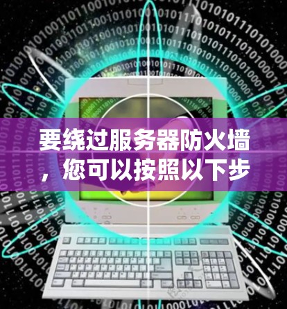 要绕过服务器防火墙,您可以按照以下步骤操作 要绕过服务器防火墙,您可以按照以下步骤操作