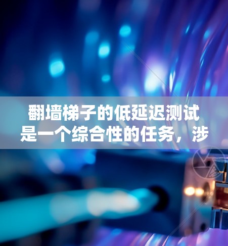翻墙梯子的低延迟测试是一个综合性的任务,涉及多个因素,以下是对该问题的分步解释 翻墙梯子的低延迟测试是一个综合性的任务,涉及多个因素,以下是对该问题的分步解释
