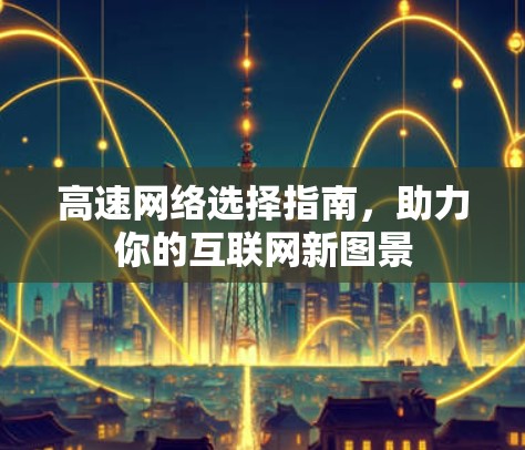 高速网络选择指南,助力你的互联网新图景 高速网络选择指南,助力你的互联网新图景
