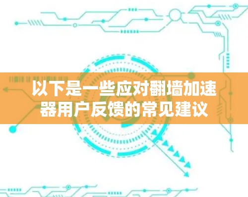 以下是一些应对翻墙加速器用户反馈的常见建议 以下是一些应对翻墙加速器用户反馈的常见建议