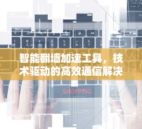 智能翻墙加速工具,技术驱动的高效通信解决方案 智能翻墙加速工具,技术驱动的高效通信解决方案