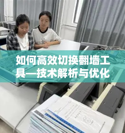 如何高效切换翻墙工具—技术解析与优化建议 如何高效切换翻墙工具—技术解析与优化建议