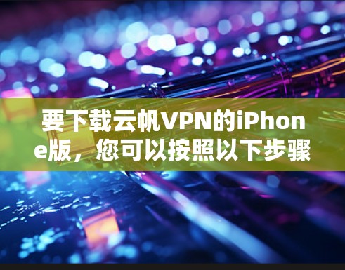 要下载云帆VPN的iPhone版,您可以按照以下步骤进行操作 要下载云帆VPN的iPhone版,您可以按照以下步骤进行操作