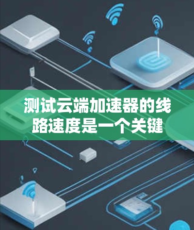 测试云端加速器的线路速度是一个关键步骤，确保云服务器能够高效地传输数据。以下是详细的步骤和注意事项