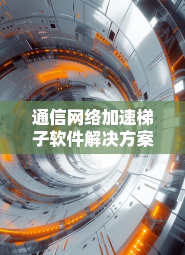 通信网络加速梯子软件解决方案 通信网络加速梯子软件解决方案