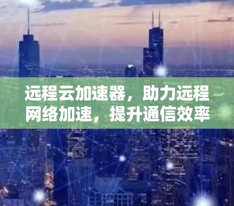 远程云加速器,助力远程网络加速,提升通信效率 远程云加速器,助力远程网络加速,提升通信效率