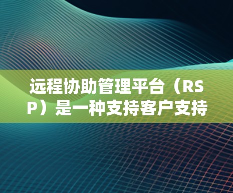 远程协助管理平台(RSP)是一种支持客户支持和管理功能的系统,通常通过互联网或远程方式实现。它允许用户通过各种平台与客户进行沟通,包括邮件、短信、视频通话、即时通讯等,以提供及时、准确和有效的帮助 远程协助管理平台(RSP)是一种支持客户支持和管理功能的系统,通常通过互联网或远程方式实现。它允许用户通过各种平台与客户进行沟通,包括邮件、短信、视频通话、即时通讯等,以提供及时、准确和有效的帮助