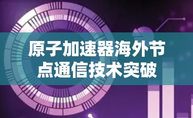 原子加速器海外节点通信技术突破 原子加速器海外节点通信技术突破