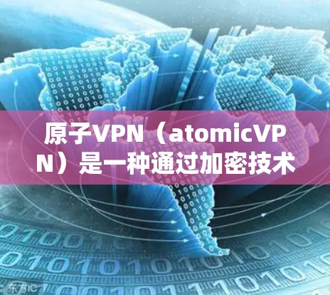 原子VPN(atomicVPN)是一种通过加密技术实现远程会议、文件传输和数据访问的网络产品。它主要通过加密技术来保护用户的数据安全和隐私。以下是原子VPN的排行榜和相关信息 原子VPN(atomicVPN)是一种通过加密技术实现远程会议、文件传输和数据访问的网络产品。它主要通过加密技术来保护用户的数据安全和隐私。以下是原子VPN的排行榜和相关信息