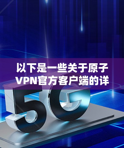 以下是一些关于原子VPN官方客户端的详细信息 以下是一些关于原子VPN官方客户端的详细信息