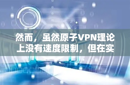 然而,虽然原子VPN理论上没有速度限制,但在实际应用中,其流量控制和安全性仍需谨慎处理。以下是一些关键点 然而,虽然原子VPN理论上没有速度限制,但在实际应用中,其流量控制和安全性仍需谨慎处理。以下是一些关键点