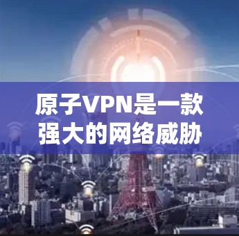 原子VPN是一款强大的网络威胁防护软件,专为破解网络攻击者的能力而设计。以下是关于原子VPN的详细信息 原子VPN是一款强大的网络威胁防护软件,专为破解网络攻击者的能力而设计。以下是关于原子VPN的详细信息