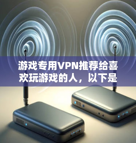 游戏专用VPN推荐给喜欢玩游戏的人,以下是一些实用的选择 游戏专用VPN推荐给喜欢玩游戏的人,以下是一些实用的选择