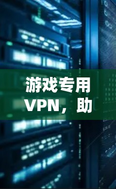 游戏专用VPN,助力游戏顺畅连接 游戏专用VPN,助力游戏顺畅连接