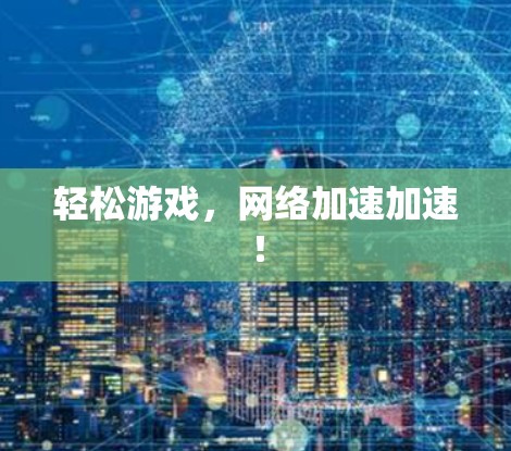 轻松游戏,网络加速加速! 轻松游戏,网络加速加速!