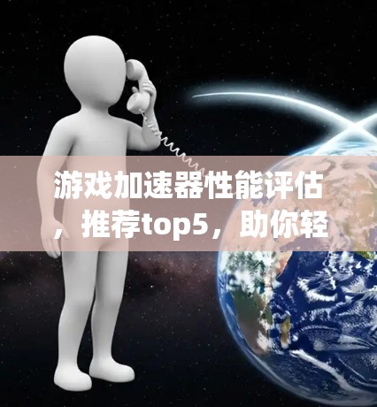 游戏加速器性能评估,推荐top5,助你轻松游戏 游戏加速器性能评估,推荐top5,助你轻松游戏
