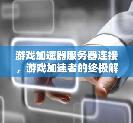 游戏加速器服务器连接,游戏加速者的终极解决方案 游戏加速器服务器连接,游戏加速者的终极解决方案