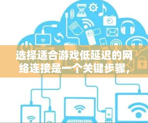 选择适合游戏低延迟的网络连接是一个关键步骤,能够确保游戏运行流畅且效率高。以下是一个有条理的总结和建议 选择适合游戏低延迟的网络连接是一个关键步骤,能够确保游戏运行流畅且效率高。以下是一个有条理的总结和建议