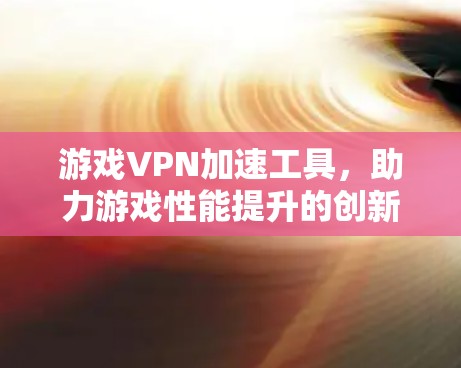 游戏VPN加速工具,助力游戏性能提升的创新解决方案 游戏VPN加速工具,助力游戏性能提升的创新解决方案