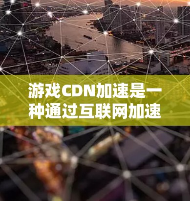 游戏CDN加速是一种通过互联网加速游戏的技术,帮助你在网页加载和游戏运行时更快地访问网络资源。以下是关于CDN加速的游戏知识 游戏CDN加速是一种通过互联网加速游戏的技术,帮助你在网页加载和游戏运行时更快地访问网络资源。以下是关于CDN加速的游戏知识
