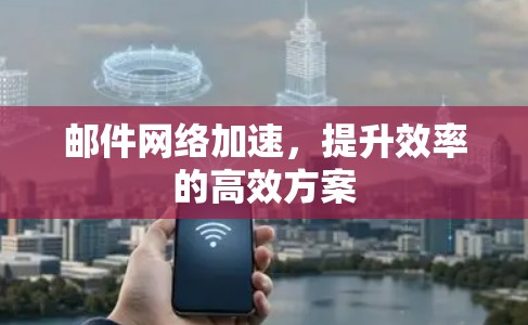 邮件网络加速,提升效率的高效方案 邮件网络加速,提升效率的高效方案