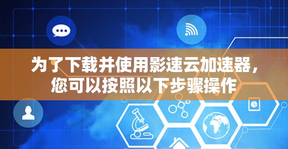 为了下载并使用影速云加速器,您可以按照以下步骤操作 为了下载并使用影速云加速器,您可以按照以下步骤操作