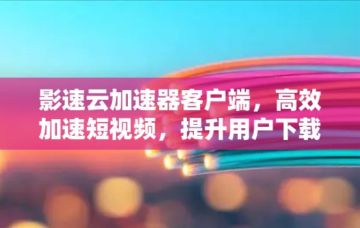 影速云加速器客户端,高效加速短视频,提升用户下载效率 影速云加速器客户端,高效加速短视频,提升用户下载效率
