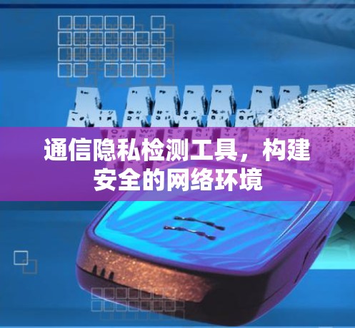 通信隐私检测工具,构建安全的网络环境 通信隐私检测工具,构建安全的网络环境
