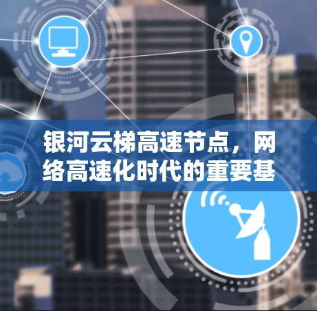 银河云梯高速节点,网络高速化时代的重要基础设施 银河云梯高速节点,网络高速化时代的重要基础设施