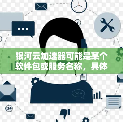银河云加速器可能是某个软件包或服务名称,具体含义可能因平台而异。如果你指的是银河云加速器(如银河云提供的加速服务)以下是一些可能的解释和使用指南 银河云加速器可能是某个软件包或服务名称,具体含义可能因平台而异。如果你指的是银河云加速器(如银河云提供的加速服务)以下是一些可能的解释和使用指南