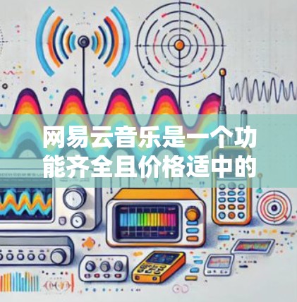 网易云音乐是一个功能齐全且价格适中的音乐网络工具,适合喜欢全面资源、推荐功能和管理音乐的用户。以下是对它的详细介绍 网易云音乐是一个功能齐全且价格适中的音乐网络工具,适合喜欢全面资源、推荐功能和管理音乐的用户。以下是对它的详细介绍