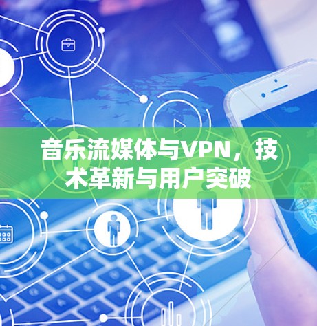 音乐流媒体与VPN,技术革新与用户突破 音乐流媒体与VPN,技术革新与用户突破