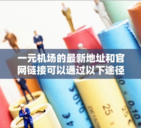 一元机场的最新地址和官网链接可以通过以下途径获取 一元机场的最新地址和官网链接可以通过以下途径获取