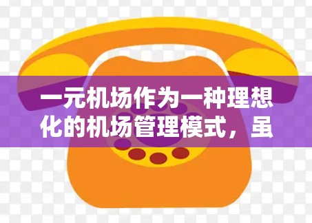 一元机场作为一种理想化的机场管理模式,虽然概念上具有可行性,但在实际操作中面临诸多挑战。以下是对一元机场的详细分析和建议 一元机场作为一种理想化的机场管理模式,虽然概念上具有可行性,但在实际操作中面临诸多挑战。以下是对一元机场的详细分析和建议