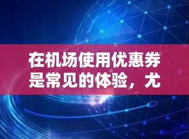 在机场使用优惠券是常见的体验,尤其是有优惠券的地区。以下是一元机场优惠券的正确领券流程,分为学生和非学生两种情况 在机场使用优惠券是常见的体验,尤其是有优惠券的地区。以下是一元机场优惠券的正确领券流程,分为学生和非学生两种情况
