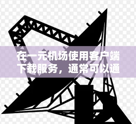 在一元机场使用客户端下载服务,通常可以通过以下几个步骤来实现 在一元机场使用客户端下载服务,通常可以通过以下几个步骤来实现