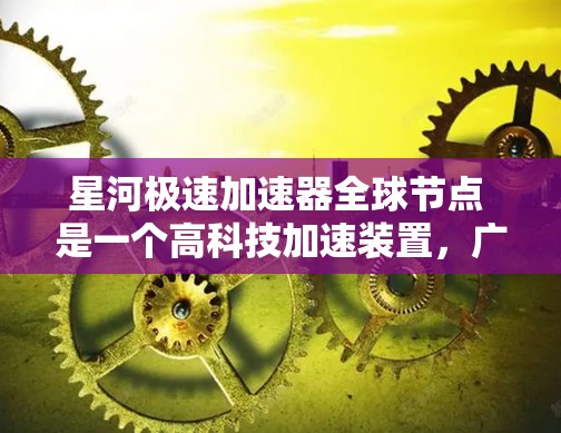 星河极速加速器全球节点 是一个高科技加速装置，广泛应用于制造、航天、机器人等领域。它通过快速的加速技术，显著提高了生产效率和效率，为全球工业和太空探索提供了重要支持
