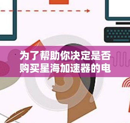 为了帮助你决定是否购买星海加速器的电脑版，以下是详细的分析和建议