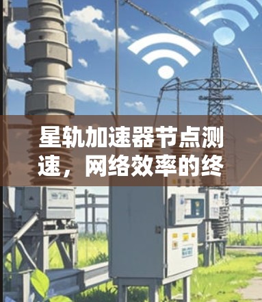 星轨加速器节点测速，网络效率的终极突破