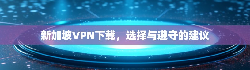 新加坡VPN下载，选择与遵守的建议
