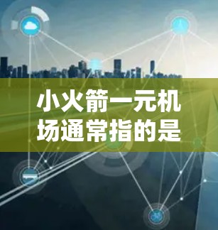 小火箭一元机场通常指的是一个以喷气式飞机为主题的机场，以其独特的设计和象征性元素吸引游客。以下是一些关于小火箭一元机场的介绍
