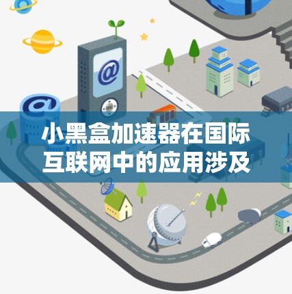 小黑盒加速器在国际互联网中的应用涉及多个技术领域,以下是其详细的应用和相关信息 小黑盒加速器在国际互联网中的应用涉及多个技术领域,以下是其详细的应用和相关信息