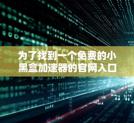 为了找到一个免费的小黑盒加速器的官网入口,可以按照以下步骤进行 为了找到一个免费的小黑盒加速器的官网入口,可以按照以下步骤进行