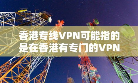 香港专线VPN可能指的是在香港有专门的VPN服务提供商，或者指的是香港有某些VPN线路。为了更好地回答您的问题，请您提供更多的上下文信息。以下是一些可能的解释和信息，供您参考