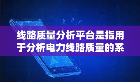 线路质量分析平台是指用于分析电力线路质量的系统或工具，主要包括以下功能和模块