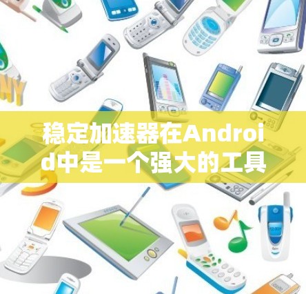 稳定加速器在Android中是一个强大的工具，能够帮助用户下载更稳定的应用和更新。以下是详细的使用步骤和注意事项