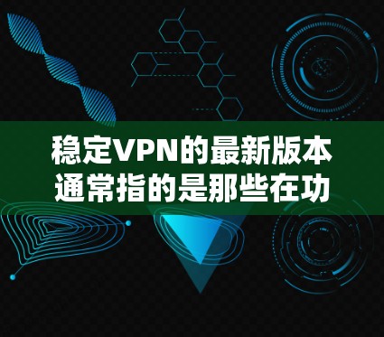 稳定VPN的最新版本通常指的是那些在功能、安全性和更新频率上表现最佳的VPN软件。以下是一些常见的稳定VPN软件及其最新版本信息